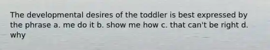 The developmental desires of the toddler is best expressed by the phrase a. me do it b. show me how c. that can't be right d. why