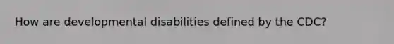 How are developmental disabilities defined by the CDC?