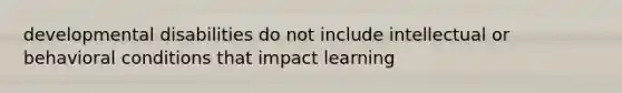 developmental disabilities do not include intellectual or behavioral conditions that impact learning