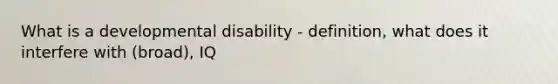 What is a developmental disability - definition, what does it interfere with (broad), IQ