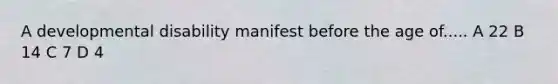 A developmental disability manifest before the age of..... A 22 B 14 C 7 D 4