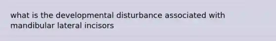 what is the developmental disturbance associated with mandibular lateral incisors