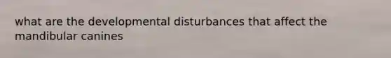 what are the developmental disturbances that affect the mandibular canines