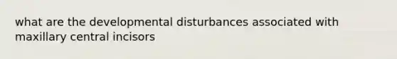 what are the developmental disturbances associated with maxillary central incisors