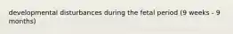 developmental disturbances during the fetal period (9 weeks - 9 months)