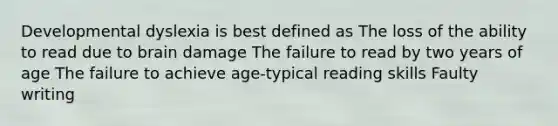 Developmental dyslexia is best defined as The loss of the ability to read due to brain damage The failure to read by two years of age The failure to achieve age-typical reading skills Faulty writing