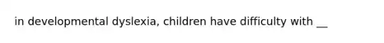 in developmental dyslexia, children have difficulty with __