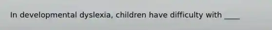 In developmental dyslexia, children have difficulty with ____