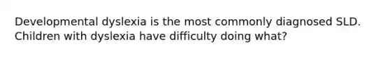 Developmental dyslexia is the most commonly diagnosed SLD. Children with dyslexia have difficulty doing what?