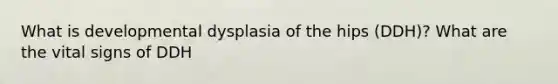 What is developmental dysplasia of the hips (DDH)? What are the <a href='https://www.questionai.com/knowledge/kvsPhJhFmH-vital-signs' class='anchor-knowledge'>vital signs</a> of DDH