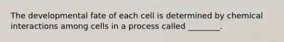 The developmental fate of each cell is determined by chemical interactions among cells in a process called ________.