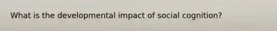 What is the developmental impact of social cognition?