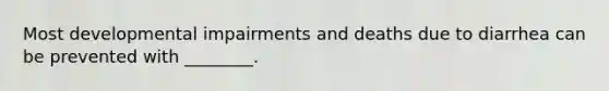 Most developmental impairments and deaths due to diarrhea can be prevented with ________.