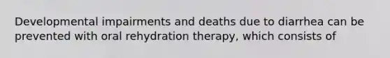 Developmental impairments and deaths due to diarrhea can be prevented with oral rehydration therapy, which consists of