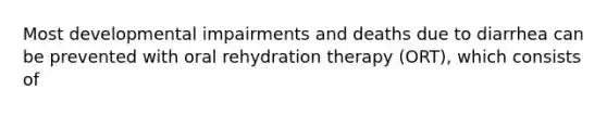 Most developmental impairments and deaths due to diarrhea can be prevented with oral rehydration therapy (ORT), which consists of