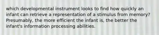 which developmental instrument looks to find how quickly an infant can retrieve a representation of a stimulus from memory? Presumably, the more efficient the infant is, the better the infant's information processing abilities.