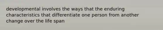 developmental involves the ways that the enduring characteristics that differentiate one person from another change over the life span