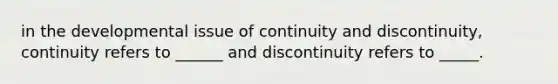 in the developmental issue of continuity and discontinuity, continuity refers to ______ and discontinuity refers to _____.