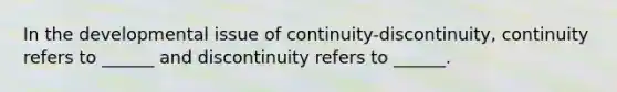 In the developmental issue of continuity-discontinuity, continuity refers to ______ and discontinuity refers to ______.