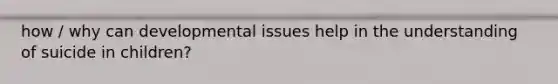 how / why can developmental issues help in the understanding of suicide in children?