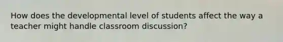 How does the developmental level of students affect the way a teacher might handle classroom discussion?