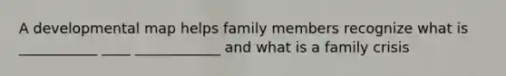 A developmental map helps family members recognize what is ___________ ____ ____________ and what is a family crisis