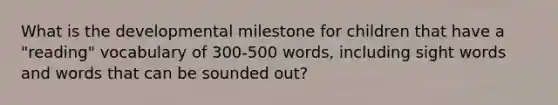 What is the developmental milestone for children that have a "reading" vocabulary of 300-500 words, including sight words and words that can be sounded out?