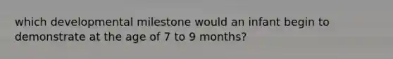 which developmental milestone would an infant begin to demonstrate at the age of 7 to 9 months?