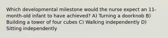 Which developmental milestone would the nurse expect an 11-month-old infant to have achieved? A) Turning a doorknob B) Building a tower of four cubes C) Walking independently D) Sitting independently