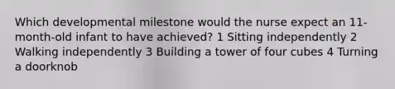 Which developmental milestone would the nurse expect an 11-month-old infant to have achieved? 1 Sitting independently 2 Walking independently 3 Building a tower of four cubes 4 Turning a doorknob