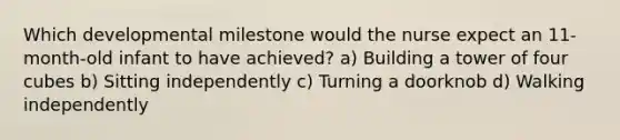 Which developmental milestone would the nurse expect an 11-month-old infant to have achieved? a) Building a tower of four cubes b) Sitting independently c) Turning a doorknob d) Walking independently