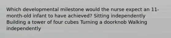 Which developmental milestone would the nurse expect an 11-month-old infant to have achieved? Sitting independently Building a tower of four cubes Turning a doorknob Walking independently