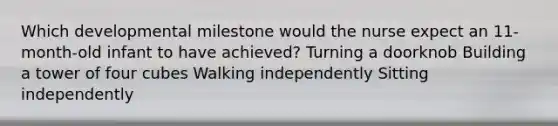 Which developmental milestone would the nurse expect an 11-month-old infant to have achieved? Turning a doorknob Building a tower of four cubes Walking independently Sitting independently