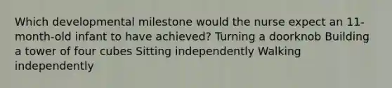 Which developmental milestone would the nurse expect an 11-month-old infant to have achieved? Turning a doorknob Building a tower of four cubes Sitting independently Walking independently