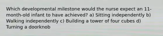 Which developmental milestone would the nurse expect an 11-month-old infant to have achieved? a) Sitting independently b) Walking independently c) Building a tower of four cubes d) Turning a doorknob