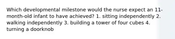 Which developmental milestone would the nurse expect an 11-month-old infant to have achieved? 1. sitting independently 2. walking independently 3. building a tower of four cubes 4. turning a doorknob