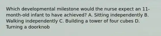 Which developmental milestone would the nurse expect an 11-month-old infant to have achieved? A. Sitting independently B. Walking independently C. Building a tower of four cubes D. Turning a doorknob