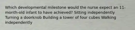 Which developmental milestone would the nurse expect an 11-month-old infant to have achieved? Sitting independently Turning a doorknob Building a tower of four cubes Walking independently