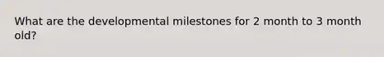 What are the developmental milestones for 2 month to 3 month old?