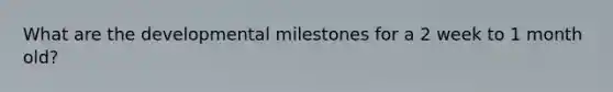 What are the developmental milestones for a 2 week to 1 month old?