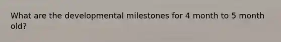 What are the developmental milestones for 4 month to 5 month old?