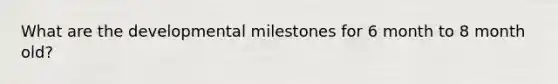 What are the developmental milestones for 6 month to 8 month old?