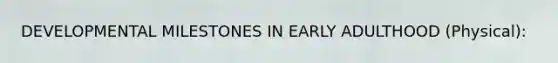 DEVELOPMENTAL MILESTONES IN EARLY ADULTHOOD (Physical):