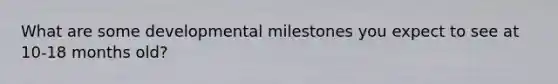 What are some developmental milestones you expect to see at 10-18 months old?