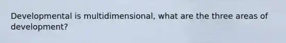 Developmental is multidimensional, what are the three areas of development?