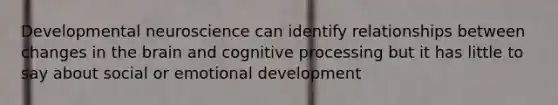 Developmental neuroscience can identify relationships between changes in the brain and cognitive processing but it has little to say about social or emotional development