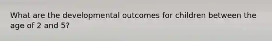 What are the developmental outcomes for children between the age of 2 and 5?