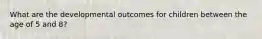 What are the developmental outcomes for children between the age of 5 and 8?