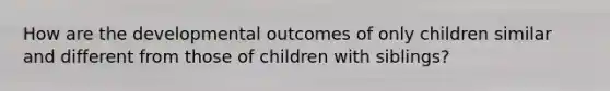 How are the developmental outcomes of only children similar and different from those of children with siblings?