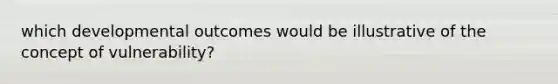 which developmental outcomes would be illustrative of the concept of vulnerability?